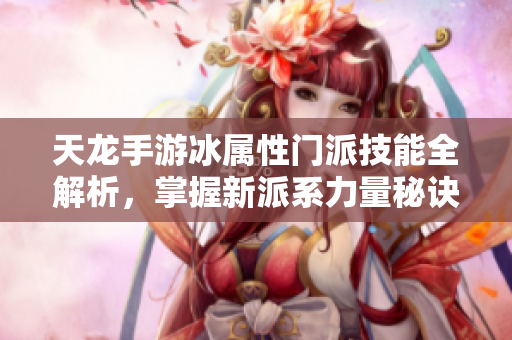 天龙手游冰属性门派技能全解析，掌握新派系力量秘诀