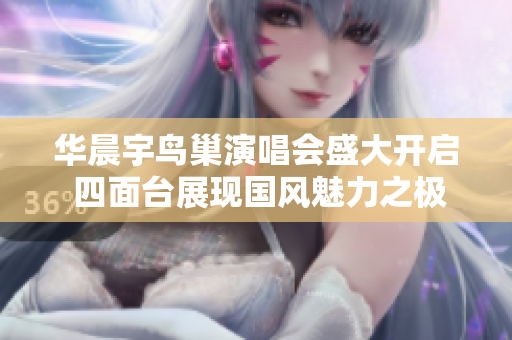 华晨宇鸟巢演唱会盛大开启 四面台展现国风魅力之极致