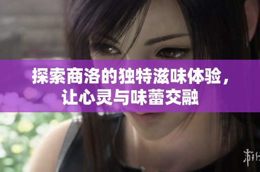 探索商洛的独特滋味体验，让心灵与味蕾交融
