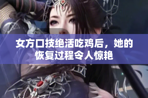 女方口技绝活吃鸡后，她的恢复过程令人惊艳