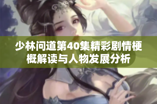 少林问道第40集精彩剧情梗概解读与人物发展分析