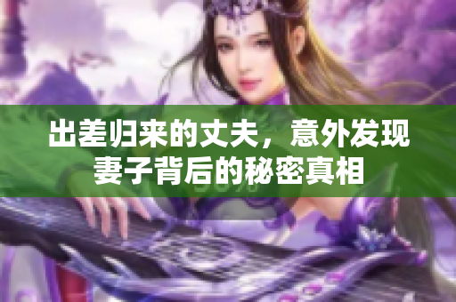 出差归来的丈夫，意外发现妻子背后的秘密真相