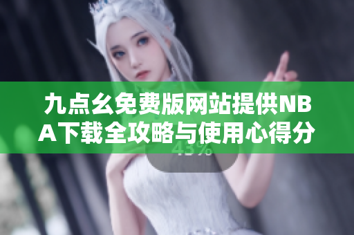 九点幺免费版网站提供NBA下载全攻略与使用心得分享
