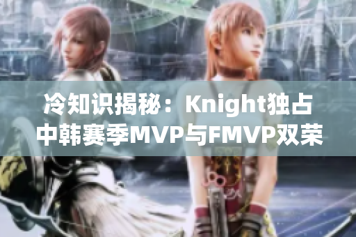 冷知识揭秘：Knight独占中韩赛季MVP与FMVP双荣光