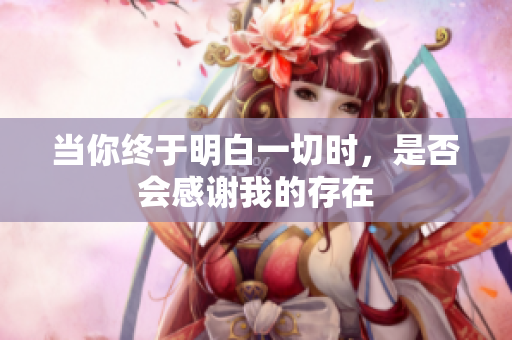 当你终于明白一切时，是否会感谢我的存在