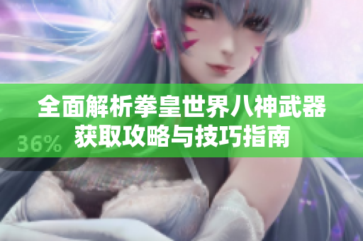 全面解析拳皇世界八神武器获取攻略与技巧指南