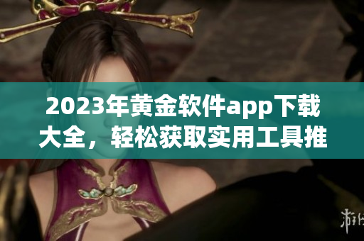 2023年黄金软件app下载大全，轻松获取实用工具推荐