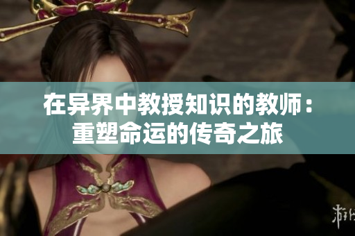 在异界中教授知识的教师：重塑命运的传奇之旅