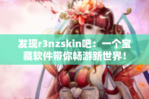 发现r3nzskin吧：一个宝藏软件带你畅游新世界！