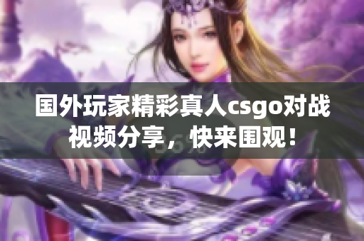 国外玩家精彩真人csgo对战视频分享，快来围观！
