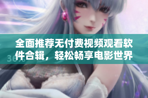 全面推荐无付费视频观看软件合辑，轻松畅享电影世界