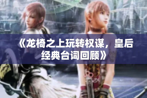 《龙椅之上玩转权谋，皇后经典台词回顾》