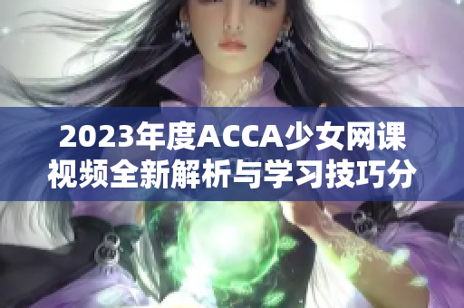 2023年度ACCA少女网课视频全新解析与学习技巧分享