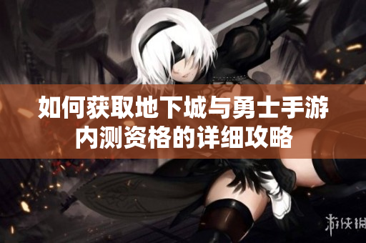 如何获取地下城与勇士手游内测资格的详细攻略