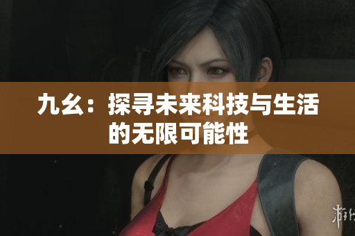 九幺：探寻未来科技与生活的无限可能性