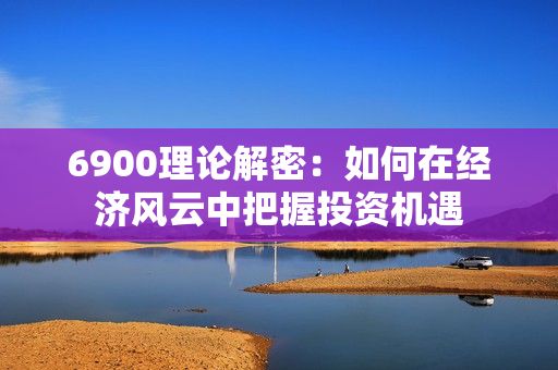 6900理论解密：如何在经济风云中把握投资机遇