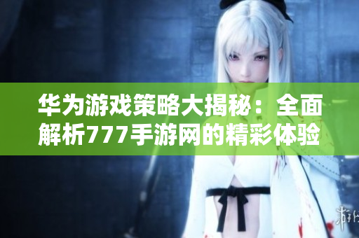 华为游戏策略大揭秘：全面解析777手游网的精彩体验