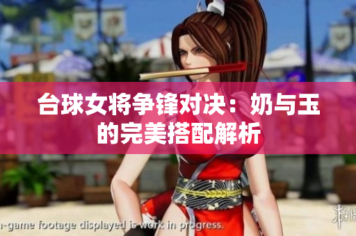 台球女将争锋对决：奶与玉的完美搭配解析
