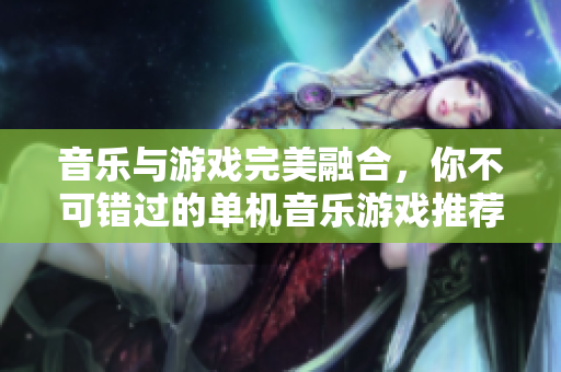 音乐与游戏完美融合，你不可错过的单机音乐游戏推荐