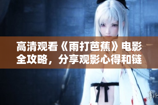 高清观看《雨打芭蕉》电影全攻略，分享观影心得和链接