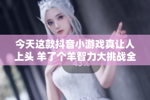 今天这款抖音小游戏真让人上头 羊了个羊智力大挑战全面来袭