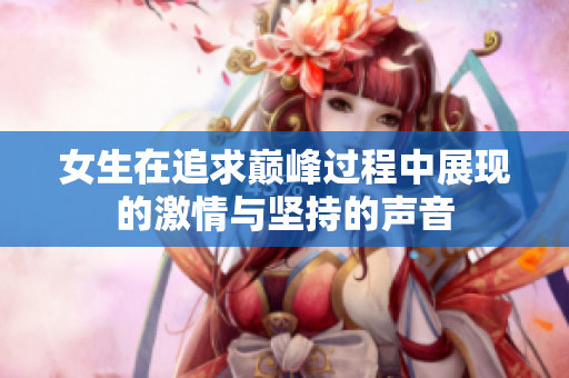 女生在追求巅峰过程中展现的激情与坚持的声音