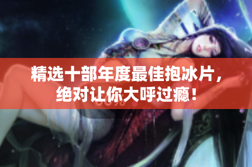 精选十部年度最佳抱冰片，绝对让你大呼过瘾！