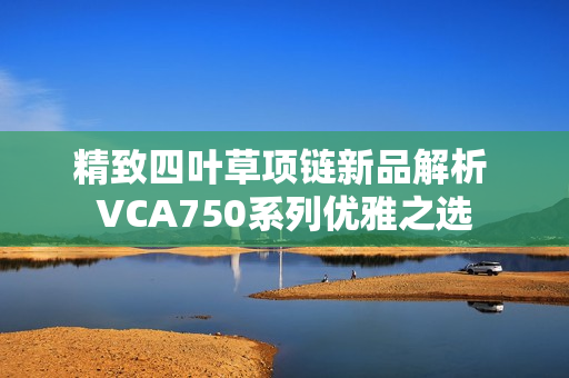 精致四叶草项链新品解析 VCA750系列优雅之选