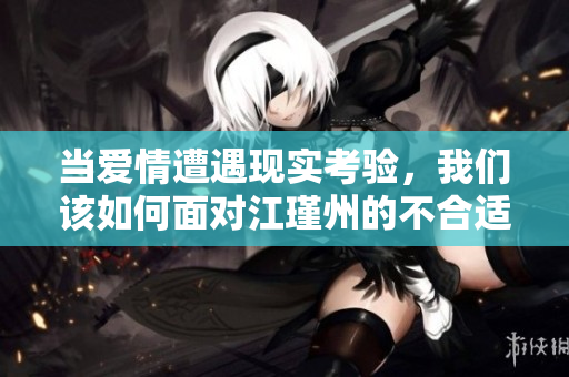 当爱情遭遇现实考验，我们该如何面对江瑾州的不合适关系