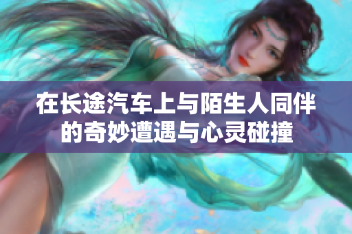 在长途汽车上与陌生人同伴的奇妙遭遇与心灵碰撞