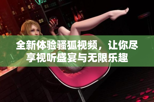 全新体验骚狐视频，让你尽享视听盛宴与无限乐趣