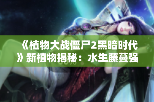 《植物大战僵尸2黑暗时代》新植物揭秘：水生藤蔓强势来袭