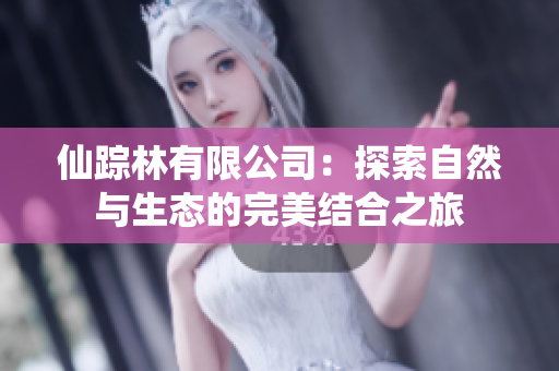 仙踪林有限公司：探索自然与生态的完美结合之旅