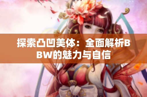 探索凸凹美体：全面解析BBW的魅力与自信