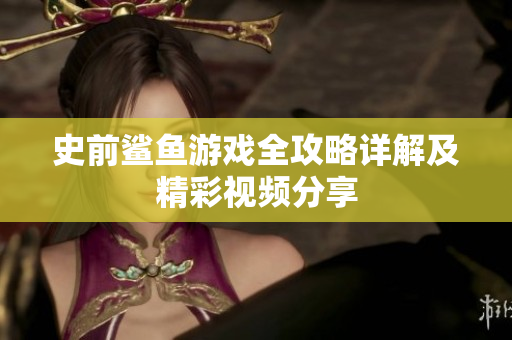 史前鲨鱼游戏全攻略详解及精彩视频分享