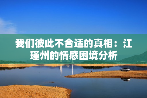 我们彼此不合适的真相：江瑾州的情感困境分析