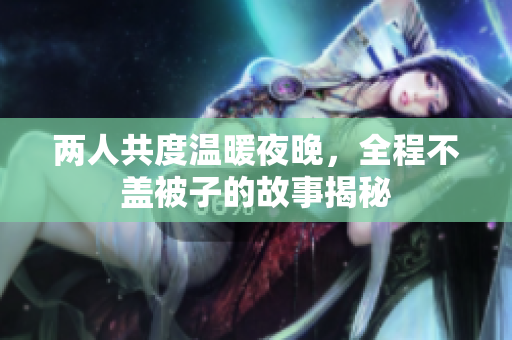 两人共度温暖夜晚，全程不盖被子的故事揭秘