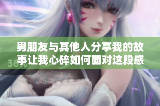 男朋友与其他人分享我的故事让我心碎如何面对这段感情