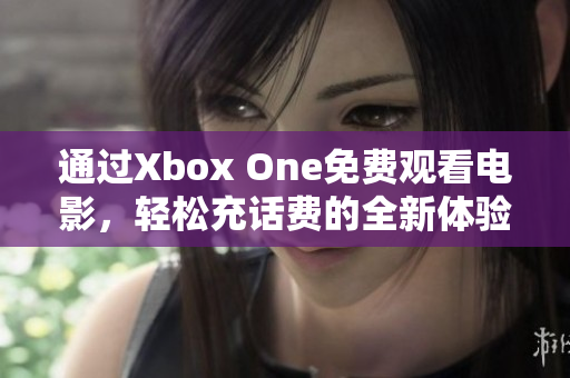 通过Xbox One免费观看电影，轻松充话费的全新体验