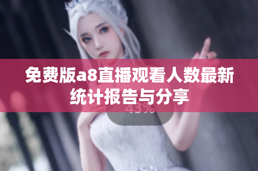 免费版a8直播观看人数最新统计报告与分享