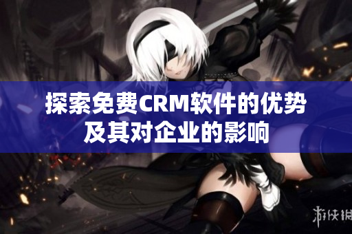 探索免费CRM软件的优势及其对企业的影响