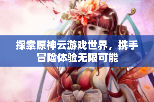 探索原神云游戏世界，携手冒险体验无限可能