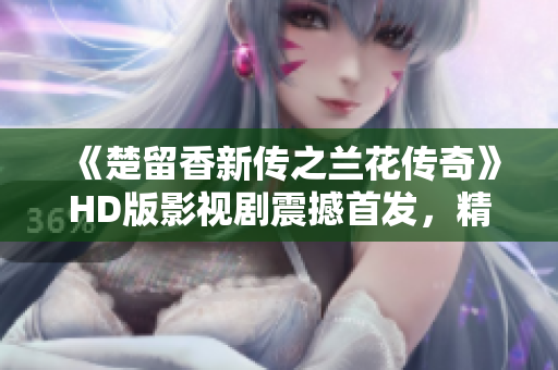 《楚留香新传之兰花传奇》HD版影视剧震撼首发，精彩纷呈等你欣赏