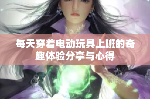每天穿着电动玩具上班的奇趣体验分享与心得