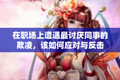 在职场上遭遇最讨厌同事的欺凌，该如何应对与反击