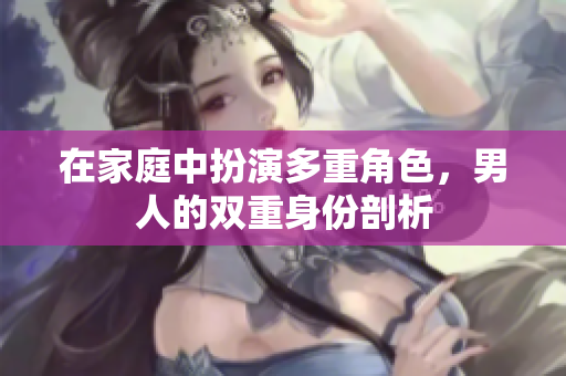 在家庭中扮演多重角色，男人的双重身份剖析