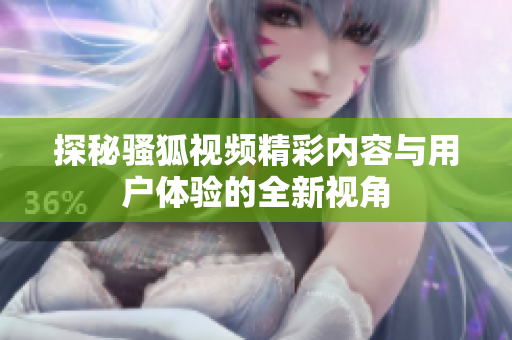 探秘骚狐视频精彩内容与用户体验的全新视角