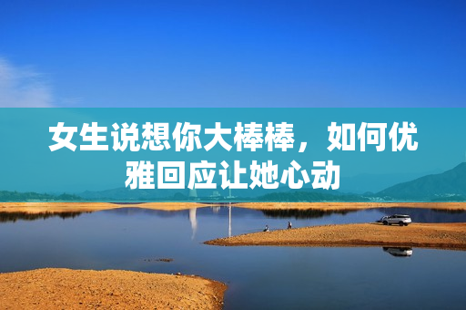 女生说想你大棒棒，如何优雅回应让她心动