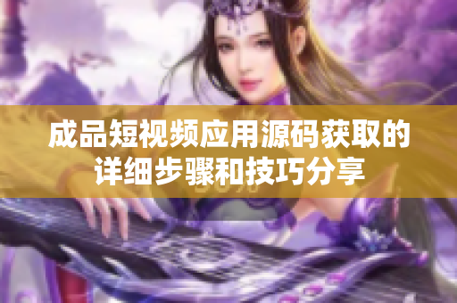 成品短视频应用源码获取的详细步骤和技巧分享