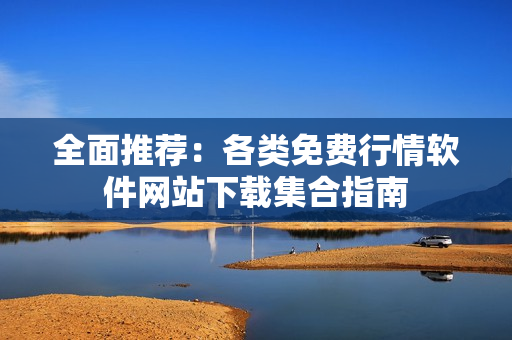 全面推荐：各类免费行情软件网站下载集合指南